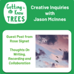 Getting to Know Trees Creative Inquires with Jason McInnes Guest Post from Rose Signet Thoughts on Writing, Recording and Collaboration